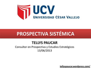 PROSPECTIVA SISTÉMICA
TELLYS PAUCAR
Consultor en Prospectiva y Estudios Estratégicos
13/06/2013
tellyspaucar.wordpress.com/
 