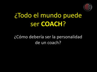 ¿Todo el mundo puede
ser COACH?
¿Cómo debería ser la personalidad
de un coach?
 