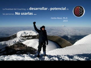 La finalidad del Coaching es desarrollarel potencialde
las personas, No usarlas …
Carlos Rossi, Ph.D.
2015
 
