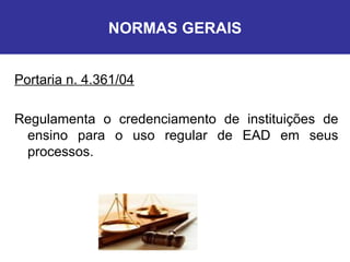 NORMAS GERAIS Portaria n. 4.361/04 Regulamenta o credenciamento de instituições de ensino para o uso regular de EAD em seus processos. 