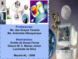 Professoras : Ma. das Graças Tavares Ma. Antonieta Albuquerque Mestrandos : Eraldo de Souza Ferraz Glauco M. C. Manso Júnior Lucicleide da Silva Maceió-AL - 2008 
