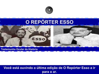 O REPÓRTER ESSO Testemunha Ocular da História   Você está ouvindo a última edição de O Repórter Esso a ir para o ar. 