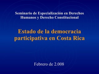 Seminario de Especialización en Derechos Humanos y Derecho Constitucional Estado de la democracia participativa en Costa Rica Febrero de 2.008 