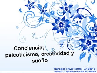 Conciencia,
psicoticismo, creatividad y
sueño
Francisco Traver Torras – 3/12/2016
Consorcio Hospitalario Provincial de Castellón
 