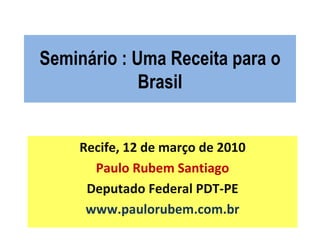Seminário : Uma Receita para o Brasil Recife, 12 de março de 2010 Paulo Rubem Santiago Deputado Federal PDT-PE www.paulorubem.com.br 
