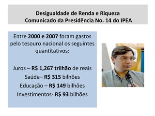 Desigualdade de Renda e Riqueza  Comunicado da Presidência No. 14 do IPEA Entre  2000 e 2007  foram gastos pelo tesouro nacional os seguintes quantitativos: Juros –  R$ 1,267 trilhão  de reais Saúde–  R$ 315  bilhões Educação –  R$ 149  bilhões Investimentos-  R$ 93  bilhões 