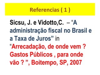 Referencias ( 1 ) Sicsu, J. e Vidotto,C.  – “ A administração fiscal no Brasil e a Taxa de Juros”  in “ Arrecadação, de onde vem ? Gastos Públicos , para onde vão ? ”, Boitempo, SP, 2007 
