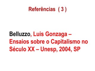 Referências  ( 3 ) Belluzzo , Luis Gonzaga – Ensaios sobre o Capitalismo no Século XX – Unesp, 2004, SP 