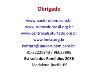Obrigado 	www.paulorubem.com.br 	www.rumosdobrasil.org.br 	www.centrocelsofurtado.org.br 	www.inesc.org.br [email_address]   81-32225943 / 96023895 Estrada dos Remédios 2056 Madalena-Recife-PE 