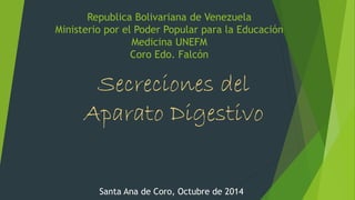 Republica Bolivariana de Venezuela
Ministerio por el Poder Popular para la Educación
Medicina UNEFM
Coro Edo. Falcón
Secreciones del
Aparato Digestivo
Santa Ana de Coro, Octubre de 2014
 
