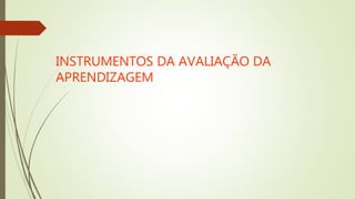 INSTRUMENTOS DA AVALIAÇÃO DA
APRENDIZAGEM
 