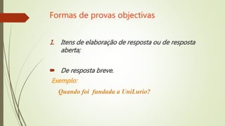 Formas de provas objectivas
1. Itens de elaboração de resposta ou de resposta
aberta;
 De resposta breve.
Exemplo:
Quando foi fundada a UniLurio?
 