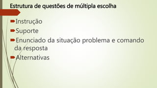Estrutura de questões de múltipla escolha
Instrução
Suporte
Enunciado da situação problema e comando
da resposta
Alternativas
 