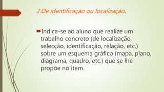 2.De identificação ou localização.
Indica-se ao aluno que realize um
trabalho concreto (de localização,
selecção, identificação, relação, etc.)
sobre um esquema gráfico (mapa, plano,
diagrama, quadro, etc.) que se lhe
propõe no item.
 