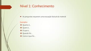 Nível 1: Conhecimento
 As perguntas requerem uma evocação factual do material
Exemplos:
 Quanto é…
 Quem é…
 O que é…
 Quando foi…
 Como é que foi…
 