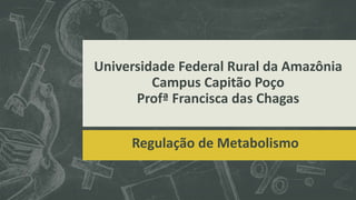 Universidade Federal Rural da Amazônia 
Campus Capitão Poço 
Profª Francisca das Chagas 
Regulação de Metabolismo 
 