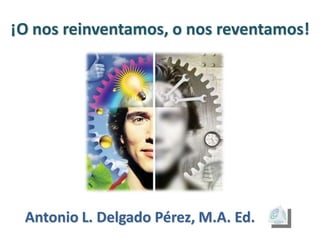 ¡O nos reinventamos, o nos reventamos!




 Antonio L. Delgado Pérez, M.A. Ed.
 