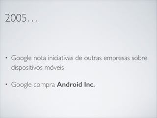 2005…
• Google nota iniciativas de outras empresas sobre
dispositivos móveis	

• Google compra Android Inc.
 