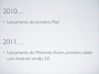 2010…
• Lançamento do primeiro iPad
2011…
• Lançamento do Motorola Xoom, primeiro tablet
com Android versão 3.0
 
