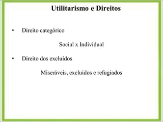 Utilitarismo e Direitos
• Direito categórico
Social x Individual
• Direito dos excluídos
Miseráveis, excluídos e refugiados
 