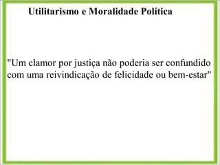 Utilitarismo e Moralidade Política
"Um clamor por justiça não poderia ser confundido
com uma reivindicação de felicidade ou bem-estar"
 