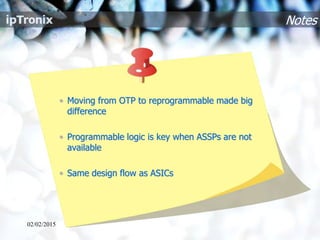 Notes
• Moving from OTP to reprogrammable made big
difference
• Programmable logic is key when ASSPs are not
available
• Same design flow as ASICs
02/02/2015
 