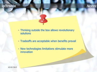 Notes
• Thinking outside the box allows revolutionary
solutions
• Tradeoffs are acceptable when benefits prevail
• New technologies limitations stimulate more
innovation
02/02/2015
 