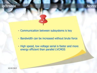 Notes
• Communication between subsystems is key
• Bandwidth can be increased without brute force
• High speed, low voltage serial is faster and more
energy efficient than parallel LVCMOS
02/02/2015
 