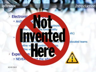Electronic System Design
Architectural design
• Break down the design in subsystems
• Define subsystems functionality
• Define interfaces (Busses, protocols, APIs etc)
Methodologies
• Implement collaboration tools for large, dislocated teams
• Define version control strategies
• Define verification methodologies
Experience is key
NEVER reinvent the wheel
Introduction
02/02/2015
 