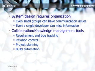 Methodologies
System design requires organization
Even small groups can have communication issues
Even a single developer can miss information
Collaboration/Knowledge management tools
Requirement and bug tracking
Revision control
Project planning
Build automation
02/02/2015
 
