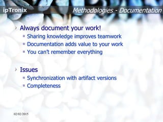 Methodologies - Documentation
Always document your work!
Sharing knowledge improves teamwork
Documentation adds value to your work
You can’t remember everything
Issues
Synchronization with artifact versions
Completeness
02/02/2015
 