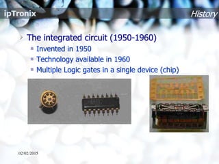 History
The integrated circuit (1950-1960)
Invented in 1950
Technology available in 1960
Multiple Logic gates in a single device (chip)
02/02/2015
 
