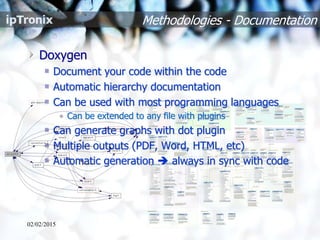 Methodologies - Documentation
Doxygen
Document your code within the code
Automatic hierarchy documentation
Can be used with most programming languages
• Can be extended to any file with plugins
Can generate graphs with dot plugin
Multiple outputs (PDF, Word, HTML, etc)
Automatic generation  always in sync with code
02/02/2015
 