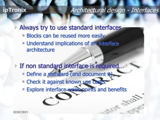 Architectural design - Interfaces
Always try to use standard interfaces
Blocks can be reused more easily
Understand implications of an interface
architecture
If non standard interface is required…
Define a standard (and document it)
Check it against known use cases
Explore interface weak points and benefits
02/02/2015
 