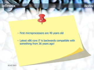 Notes
• First microprocessors are 40 years old
• Latest x86 core i7 is backwards compatible with
something from 36 years ago!
02/02/2015
 