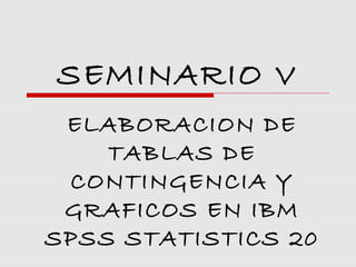 SEMINARIO V
 ELABORACION DE
    TABLAS DE
 CONTINGENCIA Y
 GRAFICOS EN IBM
SPSS STATISTICS 20
 