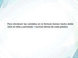  Para introducir las variables en la fórmula hemos hecho doble
click en ellas y poniendo + (sumar) detrás de cada palabra.
 