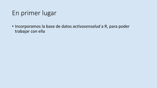 En primer lugar
• Incorporamos la base de datos activosensalud a R, para poder
trabajar con ella
 