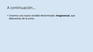 A continuación…
• Creamos una nueva variable denominada: riesgosexual, que
obtenemos de la suma:
 