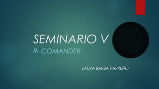 SEMINARIO V
R- COMANDER
LAURA BARBA PARREÑO
 
