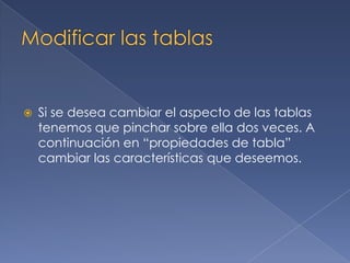  Si se desea cambiar el aspecto de las tablas
tenemos que pinchar sobre ella dos veces. A
continuación en “propiedades de tabla”
cambiar las características que deseemos.
 