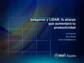 Imágenes y LIDAR, la alianza
          que aumentará tu
              productividad
                         esri España
                         Isaac Medel
                 isaac.medel@esri.es
 