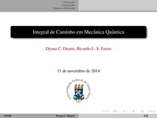 Motivac¸ ˜ao 
Formulac¸ ˜ao 
Algumas referˆencias 
Integral de Caminho em Mecˆanica Quˆantica 
Dyana C. Duarte, Ricardo L. S. Farias 
11 de novembro de 2014 
UFSM Dyana C. Duarte 1/42 
 