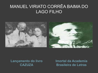 MANUEL VIRIATO CORRÊA BAIMA DO 
LAGO FILHO 
Lançamento do livro 
CAZUZA 
Imortal da Academia 
Brasileira de Letras 
 
