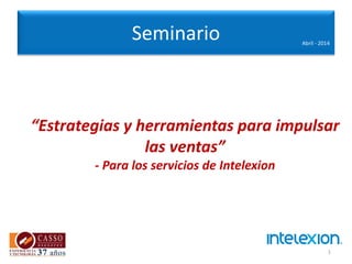 1
Seminario
“Estrategias y herramientas para impulsar
las ventas”
- Para los servicios de Intelexion
Abril - 2014
 