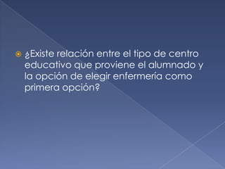  ¿Existe relación entre el tipo de centro
educativo que proviene el alumnado y
la opción de elegir enfermería como
primera opción?
 