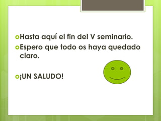 Hasta aquí el fin del V seminario.
Espero que todo os haya quedado
claro.
¡UN SALUDO!
 