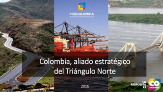 Colombia, aliado estratégico
del Triángulo Norte
2016
 