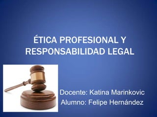 ÉTICA PROFESIONAL Y
RESPONSABILIDAD LEGAL
Docente: Katina Marinkovic
Alumno: Felipe Hernández
 