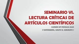 SEMINARIO VI.
LECTURA CRÍTICAS DE
ARTÍCULOS CIENTÍFICOS
CARMEN Mª PEDRAZA JUAN
1º ENFERMERÍA, GRUPO B, SUBGRUPO 7
 